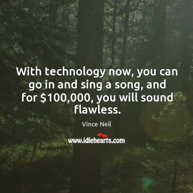 With technology now, you can go in and sing a song, and for $100,000, you will sound flawless. Vince Neil Picture Quote
