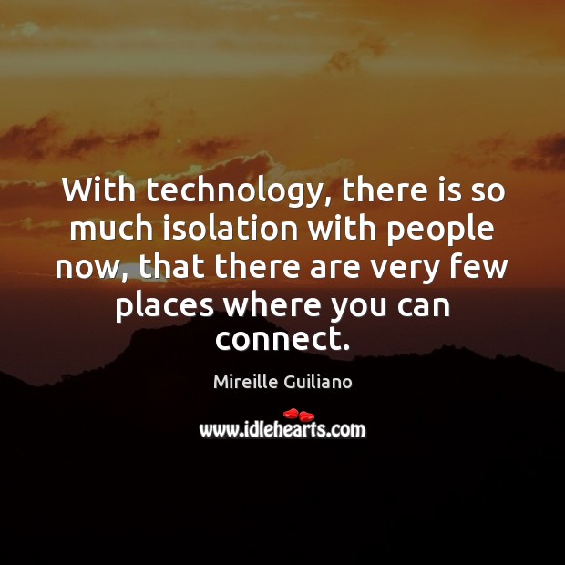 With technology, there is so much isolation with people now, that there Image