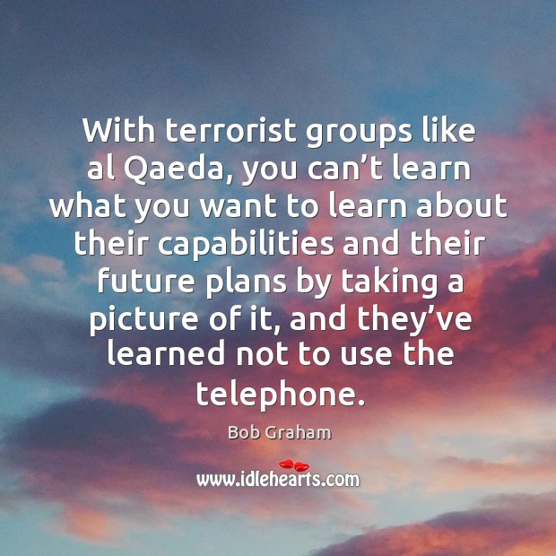 With terrorist groups like al qaeda, you can’t learn what you want to learn Bob Graham Picture Quote