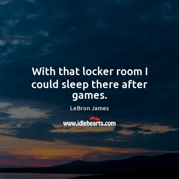 With that locker room I could sleep there after games. LeBron James Picture Quote
