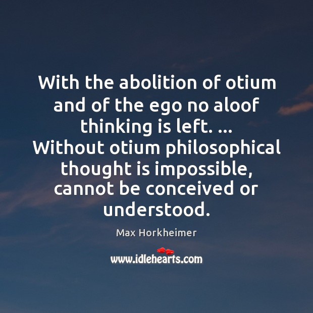 With the abolition of otium and of the ego no aloof thinking Max Horkheimer Picture Quote