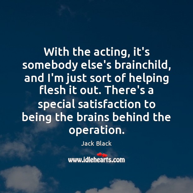 With the acting, it’s somebody else’s brainchild, and I’m just sort of Jack Black Picture Quote