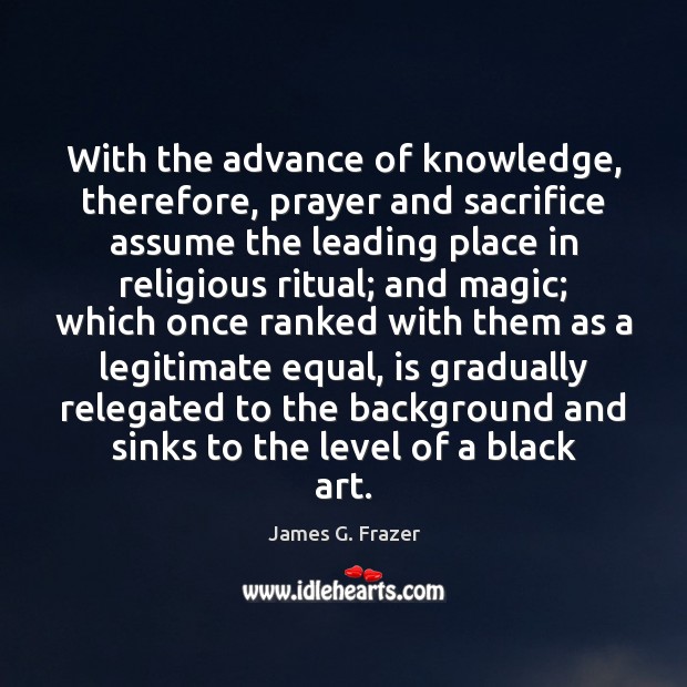With the advance of knowledge, therefore, prayer and sacrifice assume the leading James G. Frazer Picture Quote