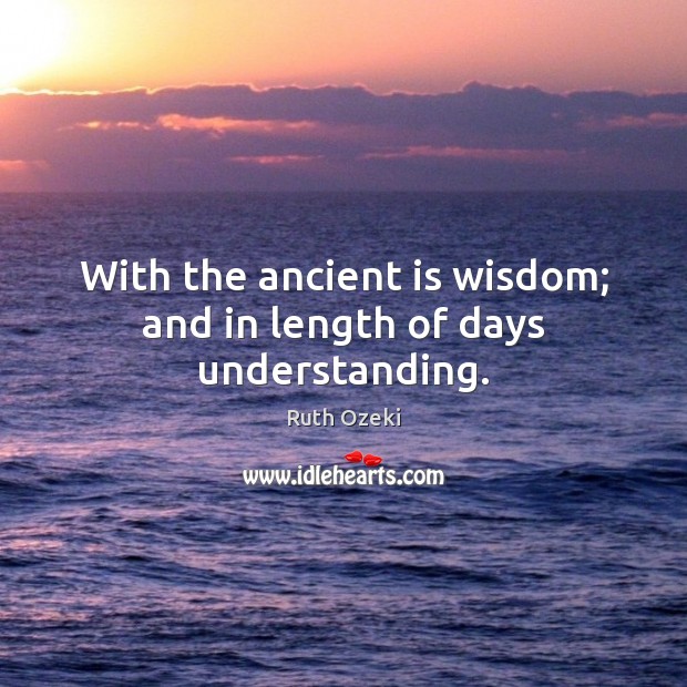 With the ancient is wisdom; and in length of days understanding. Ruth Ozeki Picture Quote