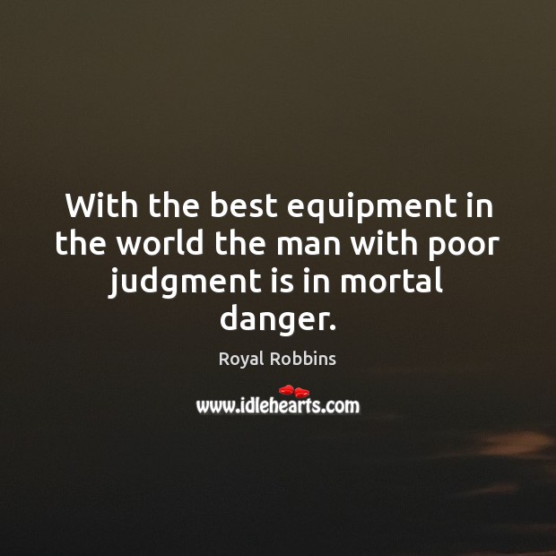 With the best equipment in the world the man with poor judgment is in mortal danger. Royal Robbins Picture Quote