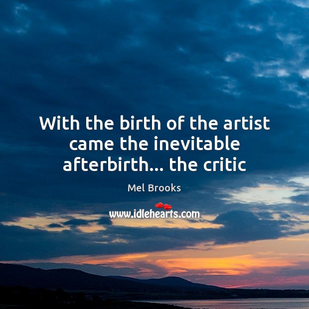 With the birth of the artist came the inevitable afterbirth… the critic Mel Brooks Picture Quote