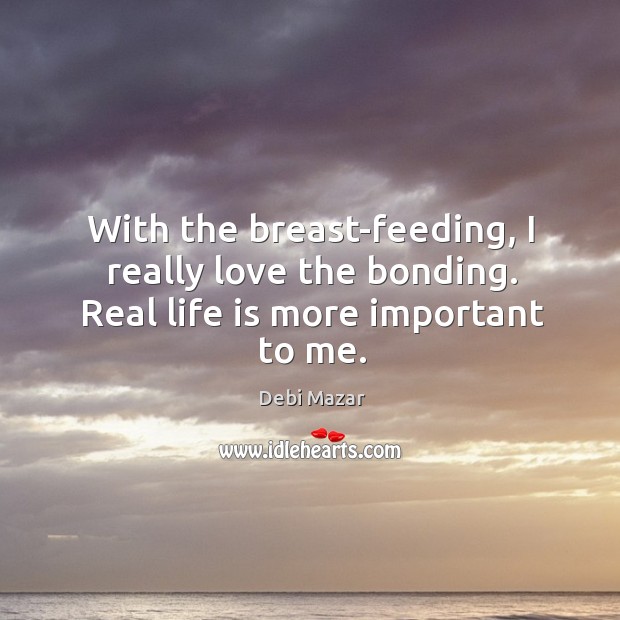 With the breast-feeding, I really love the bonding. Real life is more important to me. Debi Mazar Picture Quote