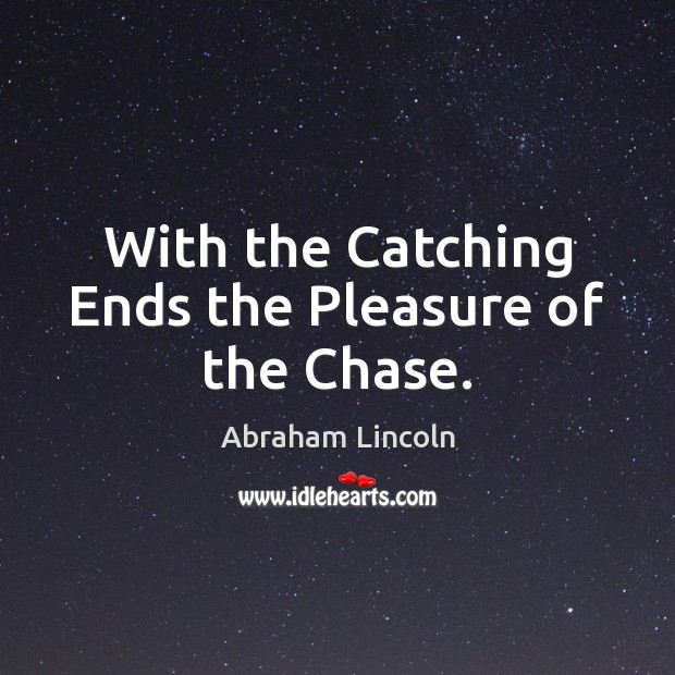 With the Catching Ends the Pleasure of the Chase. Abraham Lincoln Picture Quote