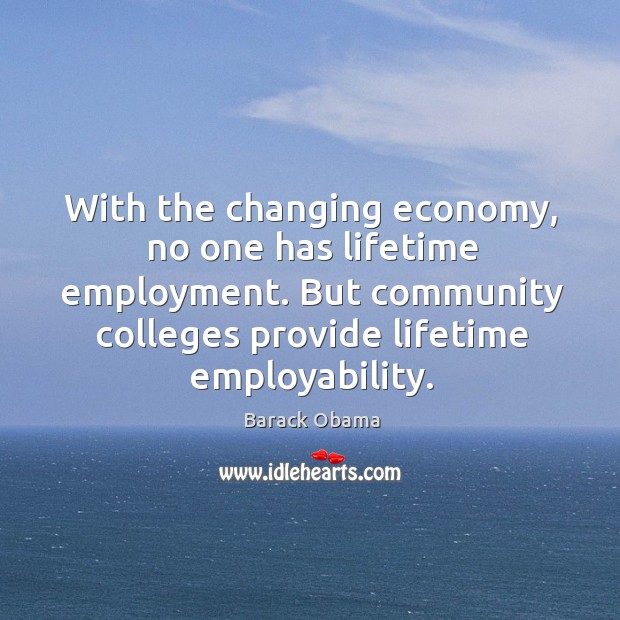With the changing economy, no one has lifetime employment. But community colleges provide lifetime employability. Barack Obama Picture Quote