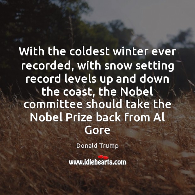 With the coldest winter ever recorded, with snow setting record levels up Donald Trump Picture Quote
