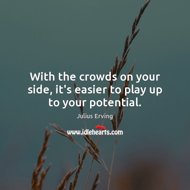 With the crowds on your side, it’s easier to play up to your potential. Julius Erving Picture Quote