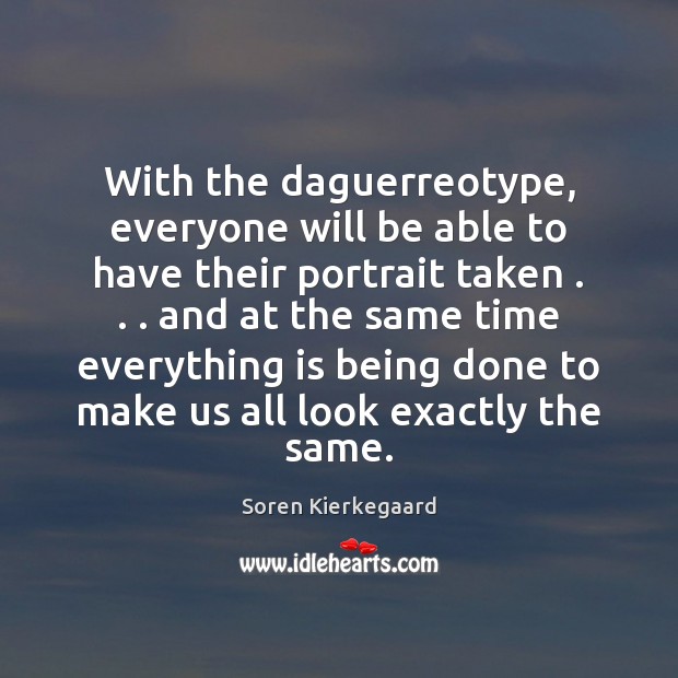 With the daguerreotype, everyone will be able to have their portrait taken . . . Soren Kierkegaard Picture Quote