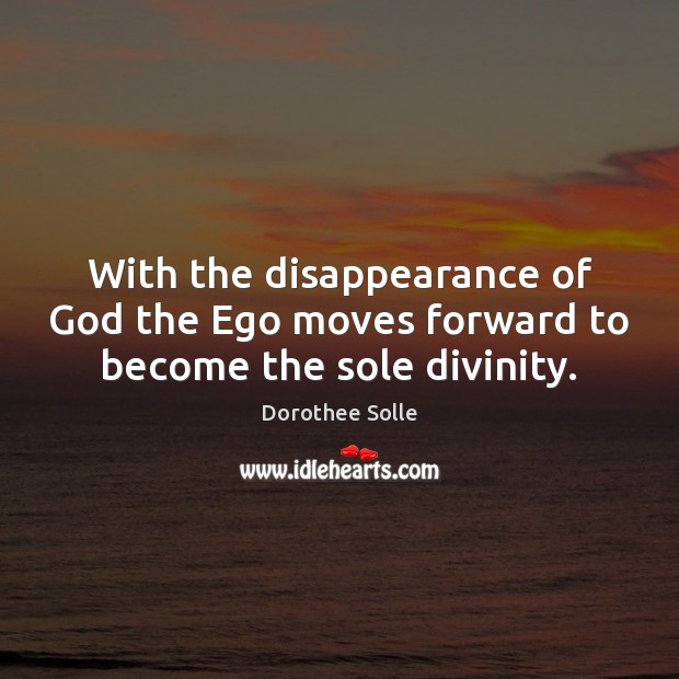 With the disappearance of God the Ego moves forward to become the sole divinity. Dorothee Solle Picture Quote
