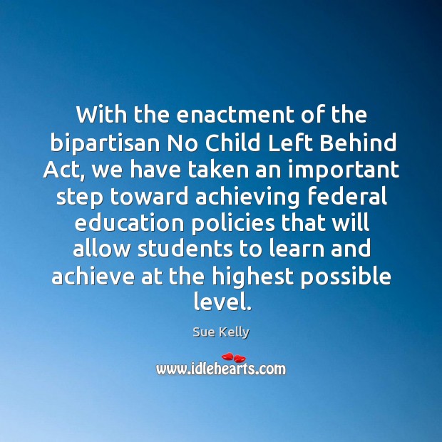 With the enactment of the bipartisan no child left behind act, we have taken an important Sue Kelly Picture Quote