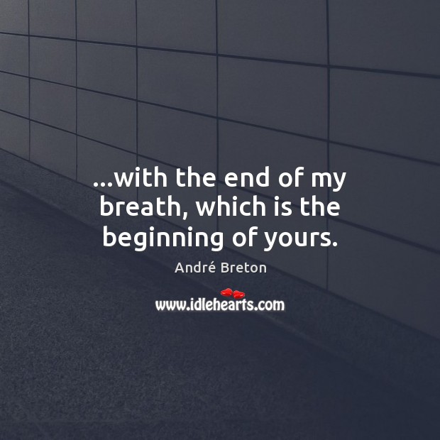 …with the end of my breath, which is the beginning of yours. André Breton Picture Quote