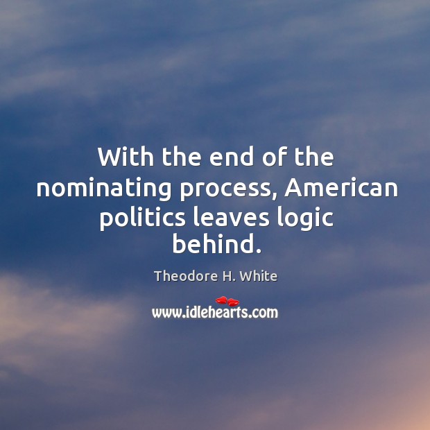 With the end of the nominating process, american politics leaves logic behind. Theodore H. White Picture Quote
