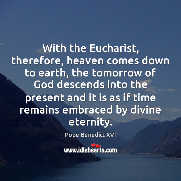 With the Eucharist, therefore, heaven comes down to earth, the tomorrow of Pope Benedict XVI Picture Quote