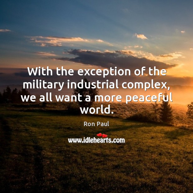 With the exception of the military industrial complex, we all want a more peaceful world. Ron Paul Picture Quote