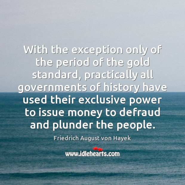 With the exception only of the period of the gold standard, practically Friedrich August von Hayek Picture Quote
