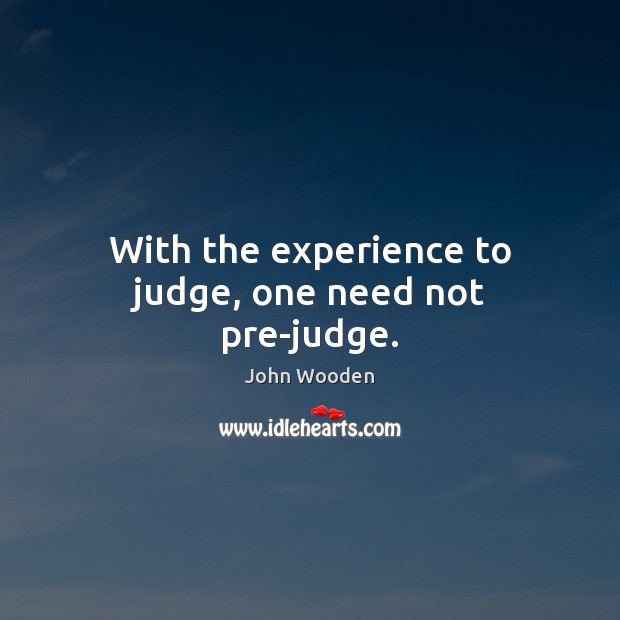 With the experience to judge, one need not pre-judge. John Wooden Picture Quote