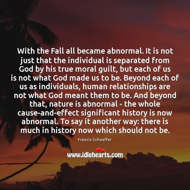 With the Fall all became abnormal. It is not just that the Francis Schaeffer Picture Quote