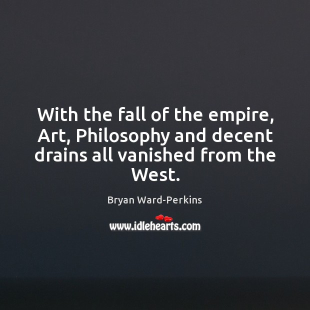 With the fall of the empire, Art, Philosophy and decent drains all vanished from the West. Bryan Ward-Perkins Picture Quote