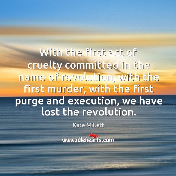 With the first act of cruelty committed in the name of revolution, with the first murder Kate Millett Picture Quote