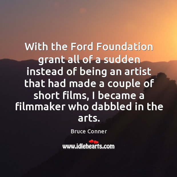 With the ford foundation grant all of a sudden instead of being an artist that had Bruce Conner Picture Quote