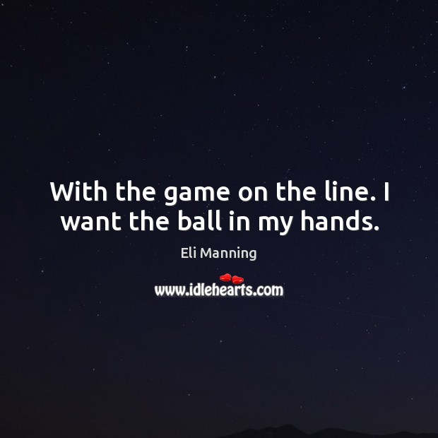 With the game on the line. I want the ball in my hands. Eli Manning Picture Quote