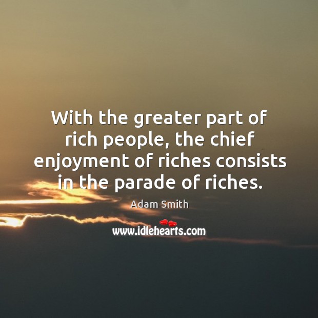 With the greater part of rich people, the chief enjoyment of riches consists in the parade of riches. Adam Smith Picture Quote