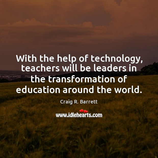 With the help of technology, teachers will be leaders in the transformation Craig R. Barrett Picture Quote