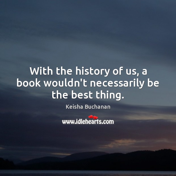 With the history of us, a book wouldn’t necessarily be the best thing. Keisha Buchanan Picture Quote