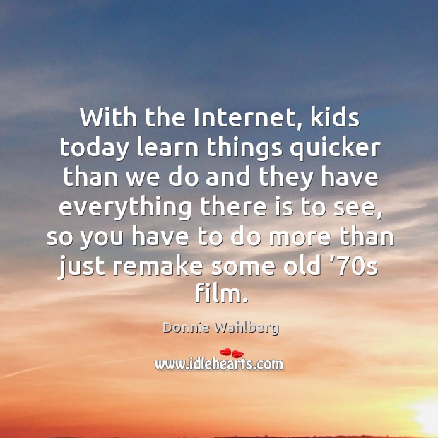With the internet, kids today learn things quicker than we do and they have everything Donnie Wahlberg Picture Quote