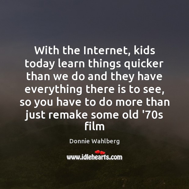 With the Internet, kids today learn things quicker than we do and Donnie Wahlberg Picture Quote