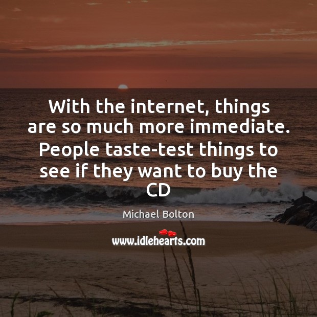 With the internet, things are so much more immediate. People taste-test things Michael Bolton Picture Quote