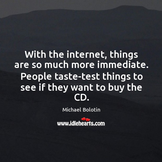 With the internet, things are so much more immediate. People taste-test things to see if they want to buy the cd. Michael Bolotin Picture Quote