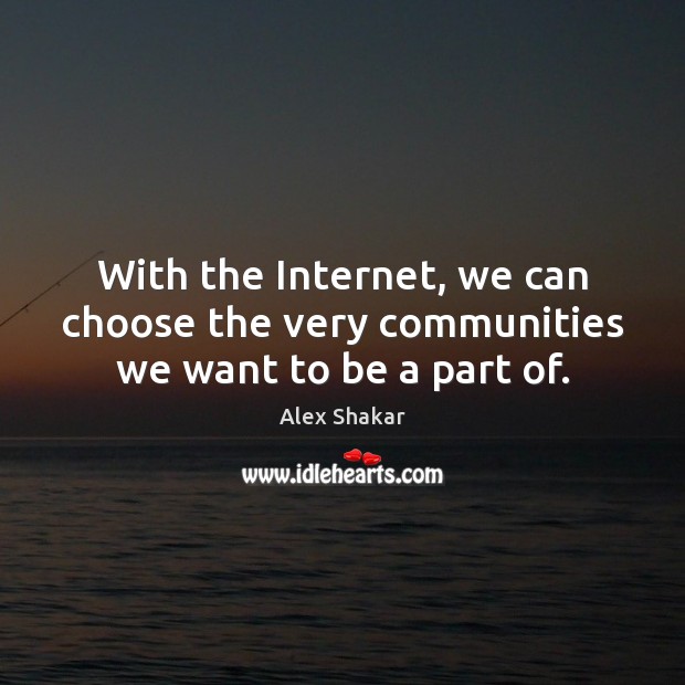 With the Internet, we can choose the very communities we want to be a part of. Image