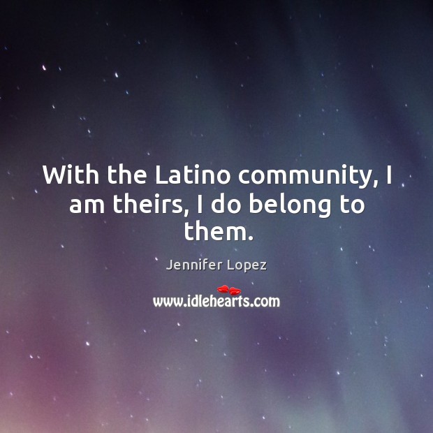 With the latino community, I am theirs, I do belong to them. Jennifer Lopez Picture Quote