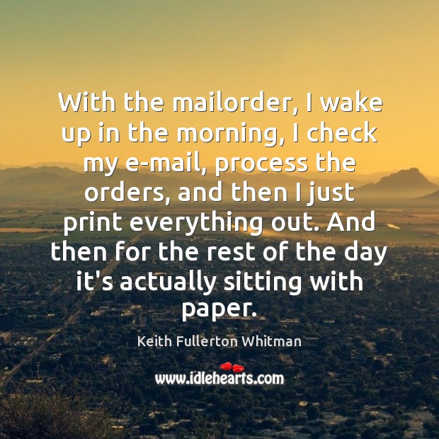 With the mailorder, I wake up in the morning, I check my Keith Fullerton Whitman Picture Quote