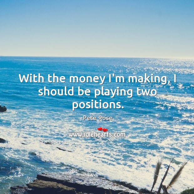 With the money I’m making, I should be playing two positions. Pete Rose Picture Quote