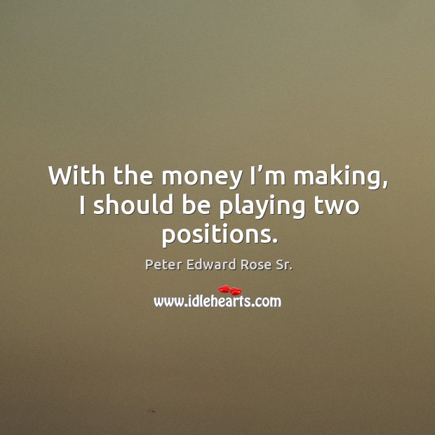 With the money I’m making, I should be playing two positions. Peter Edward Rose Sr. Picture Quote