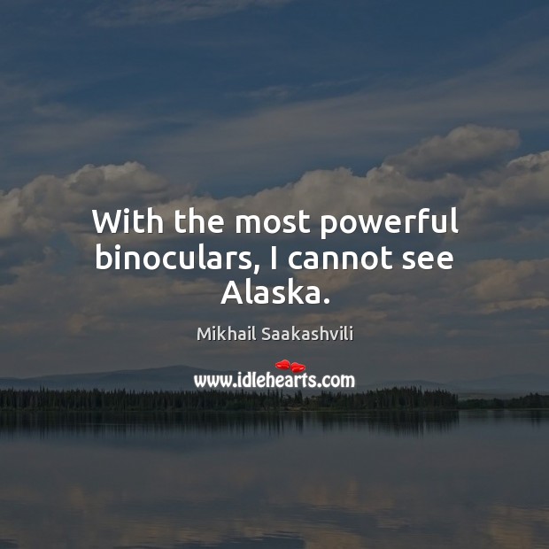 With the most powerful binoculars, I cannot see Alaska. Mikhail Saakashvili Picture Quote