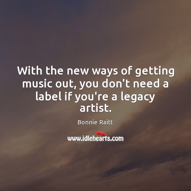 With the new ways of getting music out, you don’t need a label if you’re a legacy artist. Bonnie Raitt Picture Quote