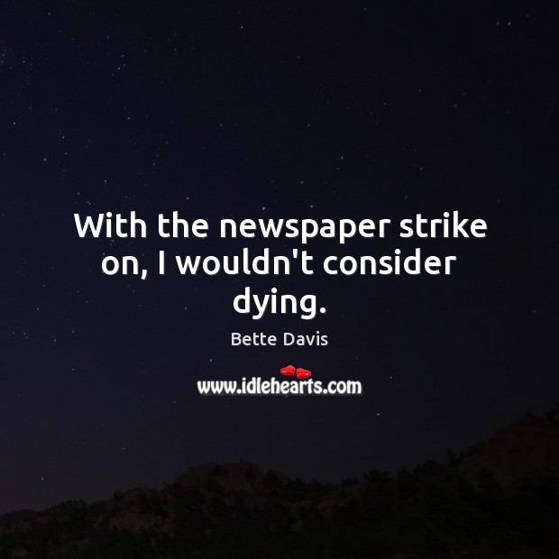 With the newspaper strike on, I wouldn’t consider dying. 