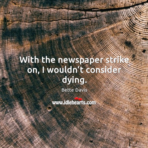 With the newspaper strike on, I wouldn’t consider dying. Bette Davis Picture Quote