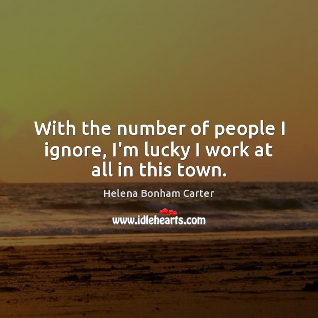 With the number of people I ignore, I’m lucky I work at all in this town. Helena Bonham Carter Picture Quote