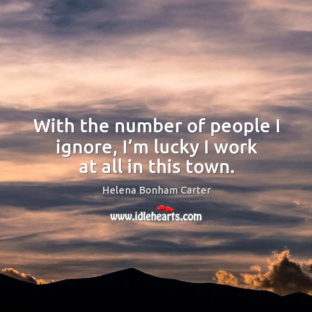 With the number of people I ignore, I’m lucky I work at all in this town. Helena Bonham Carter Picture Quote