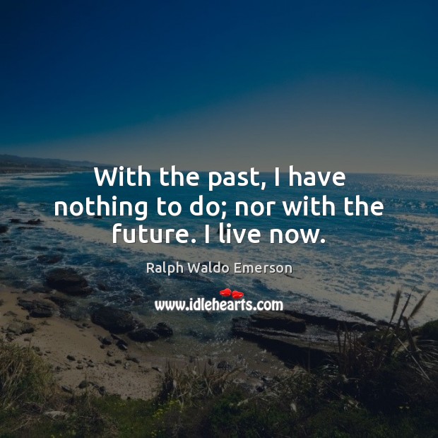 With the past, I have nothing to do; nor with the future. I live now. Image