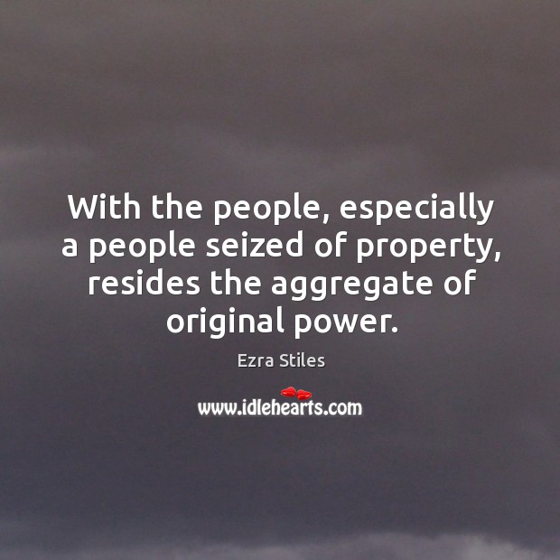 With the people, especially a people seized of property, resides the aggregate of original power. Ezra Stiles Picture Quote