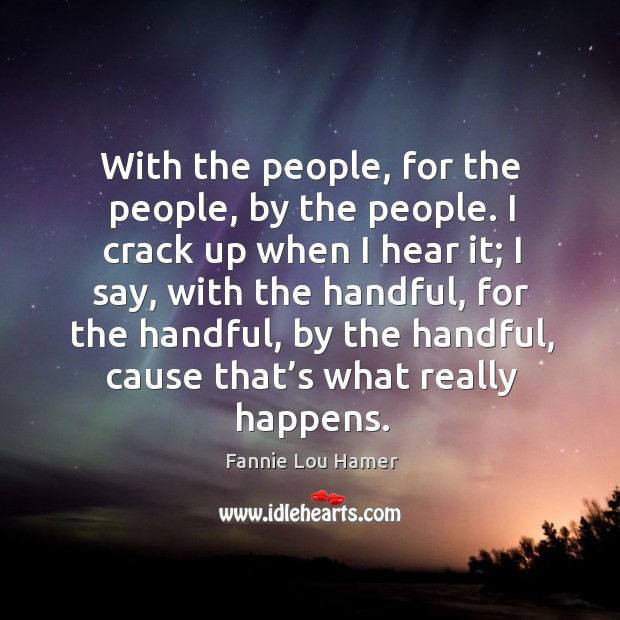 With the people, for the people, by the people. I crack up when I hear it Fannie Lou Hamer Picture Quote